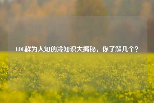 LOL鲜为人知的冷知识大揭秘，你了解几个？
