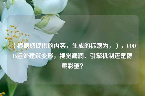 （根据您提供的内容，生成的标题为，），COD16远处建筑变形，视觉漏洞、引擎机制还是隐藏彩蛋？