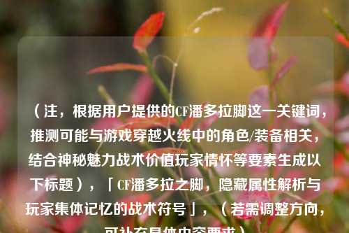 （注，根据用户提供的CF潘多拉脚这一关键词，推测可能与游戏穿越火线中的角色/装备相关，结合神秘魅力战术价值玩家情怀等要素生成以下标题），「CF潘多拉之脚，隐藏属性解析与玩家集体记忆的战术符号」，（若需调整方向，可补充具体内容要求）