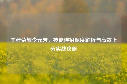 王者荣耀李元芳，技能连招深度解析与高效上分实战攻略