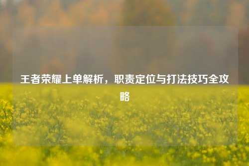 王者荣耀上单解析，职责定位与打法技巧全攻略