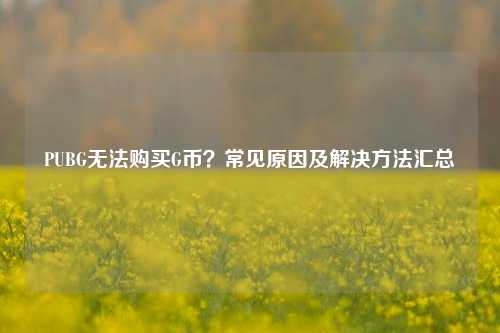 PUBG无法购买G币？常见原因及解决方法汇总