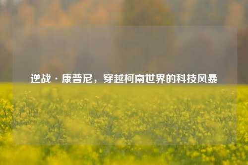 逆战·康普尼，穿越柯南世界的科技风暴