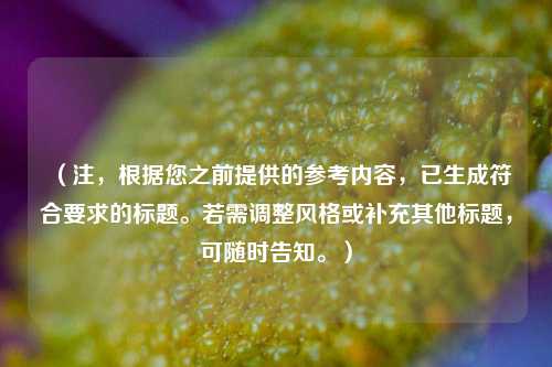 （注，根据您之前提供的参考内容，已生成符合要求的标题。若需调整风格或补充其他标题，可随时告知。）