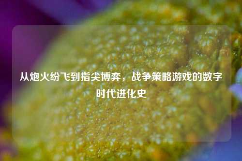 从炮火纷飞到指尖博弈，战争策略游戏的数字时代进化史