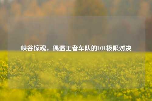 峡谷惊魂，偶遇王者车队的LOL极限对决