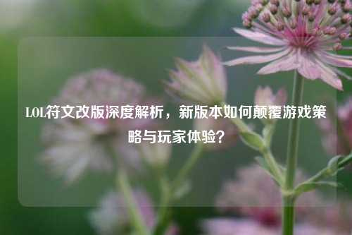 LOL符文改版深度解析，新版本如何颠覆游戏策略与玩家体验？