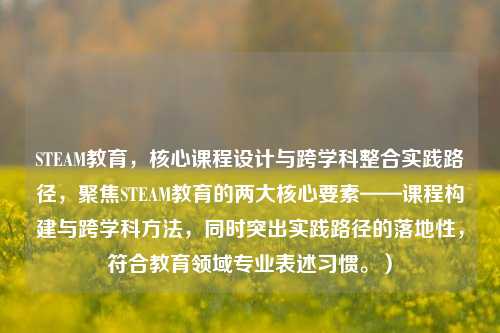 STEAM教育，核心课程设计与跨学科整合实践路径，聚焦STEAM教育的两大核心要素——课程构建与跨学科方法，同时突出实践路径的落地性，符合教育领域专业表述习惯。）