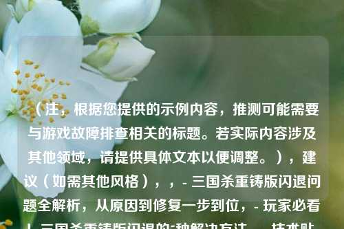 （注，根据您提供的示例内容，推测可能需要与游戏故障排查相关的标题。若实际内容涉及其他领域，请提供具体文本以便调整。），建议（如需其他风格），，- 三国杀重铸版闪退问题全解析，从原因到修复一步到位，- 玩家必看！三国杀重铸版闪退的5种解决方法，- 技术贴，如何彻底解决三国杀重铸版频繁闪退？，可为您精准定制标题。