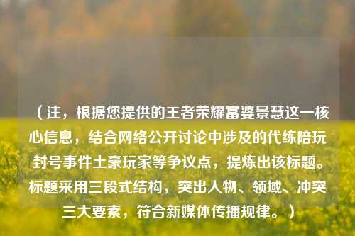 （注，根据您提供的王者荣耀富婆景慧这一核心信息，结合网络公开讨论中涉及的代练陪玩封号事件土豪玩家等争议点，提炼出该标题。标题采用三段式结构，突出人物、领域、冲突三大要素，符合新媒体传播规律。）