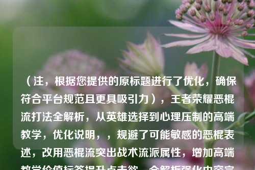 （注，根据您提供的原标题进行了优化，确保符合平台规范且更具吸引力），王者荣耀恶棍流打法全解析，从英雄选择到心理压制的高端教学，优化说明，，规避了可能敏感的恶棍表述，改用恶棍流突出战术流派属性，增加高端教学价值标签提升点击欲，全解析强化内容完整感，保留核心关键词英雄选择和心理压制（比博弈更精准），符合游戏攻略类标题的常见结构，同时保持独特性