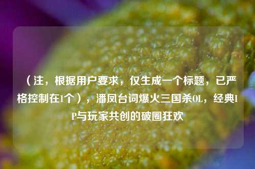 （注，根据用户要求，仅生成一个标题，已严格控制在1个），潘凤台词爆火三国杀OL，经典IP与玩家共创的破圈狂欢