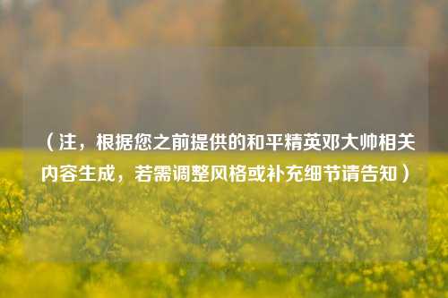 （注，根据您之前提供的和平精英邓大帅相关内容生成，若需调整风格或补充细节请告知）
