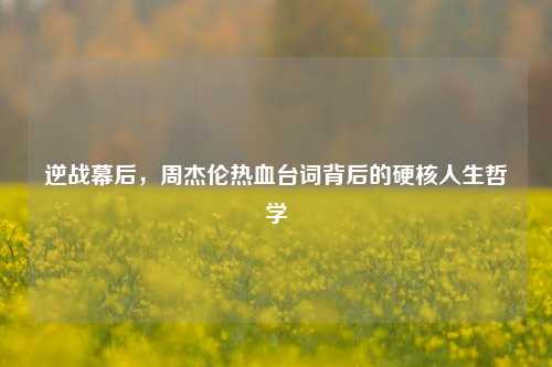 逆战幕后，周杰伦热血台词背后的硬核人生哲学