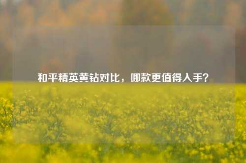和平精英黄钻对比，哪款更值得入手？