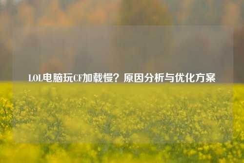 LOL电脑玩CF加载慢？原因分析与优化方案