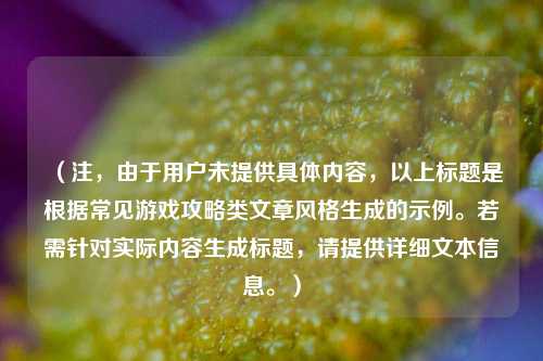 （注，由于用户未提供具体内容，以上标题是根据常见游戏攻略类文章风格生成的示例。若需针对实际内容生成标题，请提供详细文本信息。）