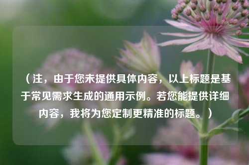 （注，由于您未提供具体内容，以上标题是基于常见需求生成的通用示例。若您能提供详细内容，我将为您定制更精准的标题。）
